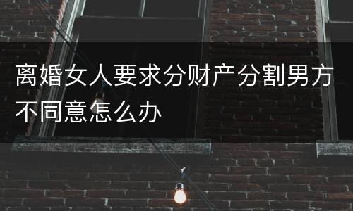 离婚女人要求分财产分割男方不同意怎么办