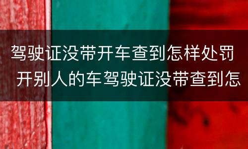 驾驶证没带开车查到怎样处罚 开别人的车驾驶证没带查到怎么办
