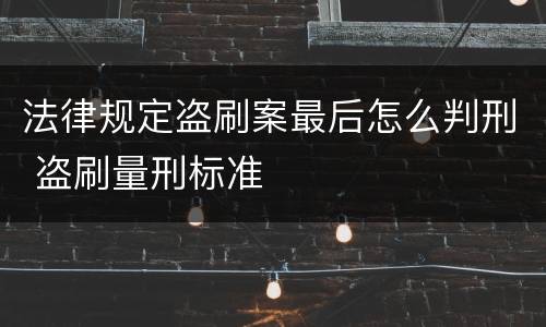 法律规定盗刷案最后怎么判刑 盗刷量刑标准