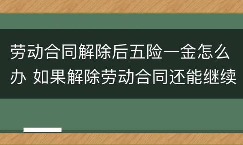 劳动合同解除后五险一金怎么办 如果解除劳动合同还能继续缴纳五险一金吗