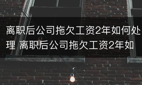 离职后公司拖欠工资2年如何处理 离职后公司拖欠工资2年如何处理合法