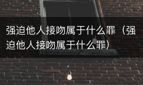 强迫他人接吻属于什么罪（强迫他人接吻属于什么罪）