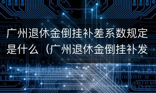 广州退休金倒挂补差系数规定是什么（广州退休金倒挂补发）
