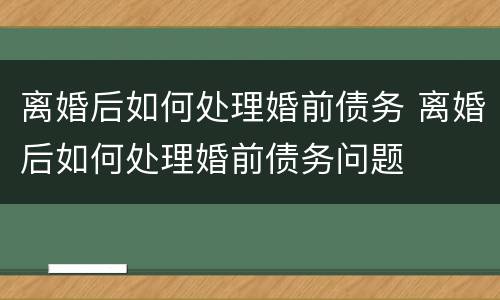 离婚后如何处理婚前债务 离婚后如何处理婚前债务问题