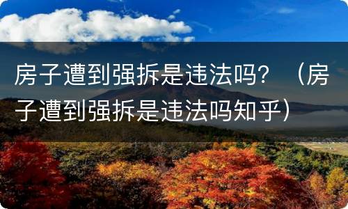 房子遭到强拆是违法吗？（房子遭到强拆是违法吗知乎）