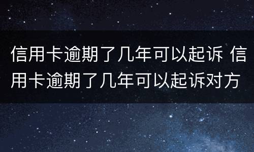 信用卡逾期了几年可以起诉 信用卡逾期了几年可以起诉对方
