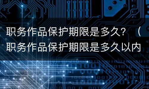 职务作品保护期限是多久？（职务作品保护期限是多久以内）