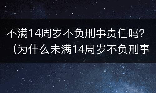 不满14周岁不负刑事责任吗？（为什么未满14周岁不负刑事责任）