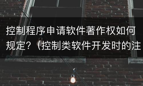 控制程序申请软件著作权如何规定?（控制类软件开发时的注意事项）