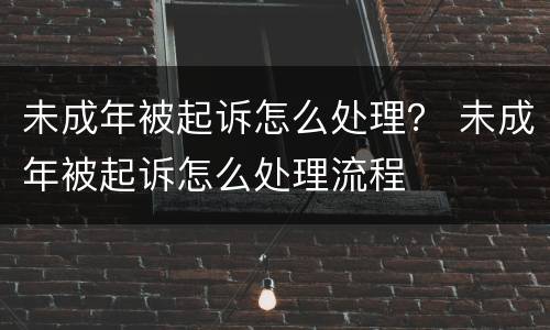 未成年被起诉怎么处理？ 未成年被起诉怎么处理流程