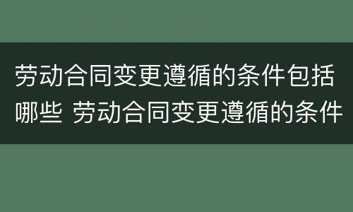 劳动合同变更遵循的条件包括哪些 劳动合同变更遵循的条件包括哪些内容