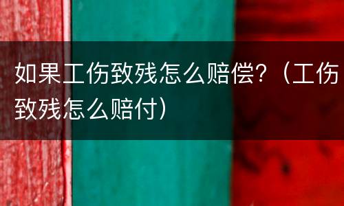如果工伤致残怎么赔偿?（工伤致残怎么赔付）