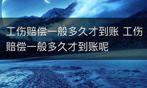 工伤赔偿一般多久才到账 工伤赔偿一般多久才到账呢