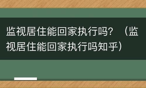 监视居住能回家执行吗？（监视居住能回家执行吗知乎）