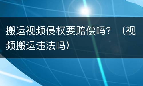 搬运视频侵权要赔偿吗？（视频搬运违法吗）