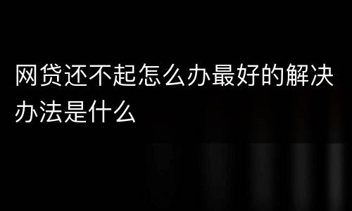 网贷还不起怎么办最好的解决办法是什么
