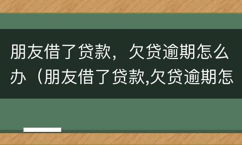 朋友借了贷款，欠贷逾期怎么办（朋友借了贷款,欠贷逾期怎么办呢）