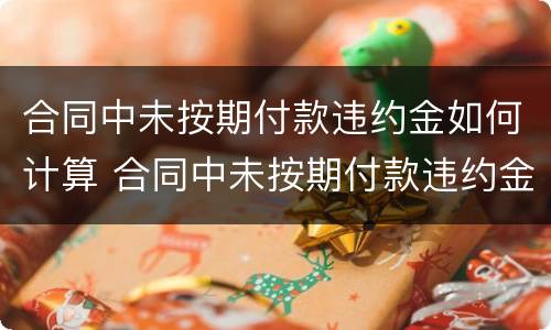 合同中未按期付款违约金如何计算 合同中未按期付款违约金如何计算的
