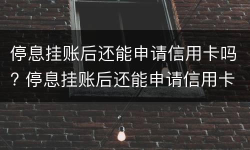 停息挂账后还能申请信用卡吗? 停息挂账后还能申请信用卡吗