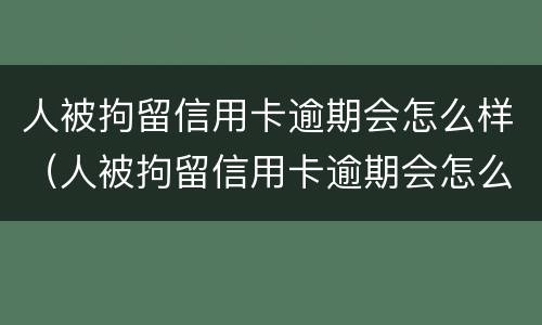 人被拘留信用卡逾期会怎么样（人被拘留信用卡逾期会怎么样处理）