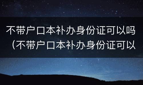 不带户口本补办身份证可以吗（不带户口本补办身份证可以吗）