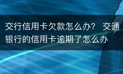 交行信用卡欠款怎么办？ 交通银行的信用卡逾期了怎么办