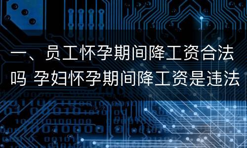 一、员工怀孕期间降工资合法吗 孕妇怀孕期间降工资是违法的吗