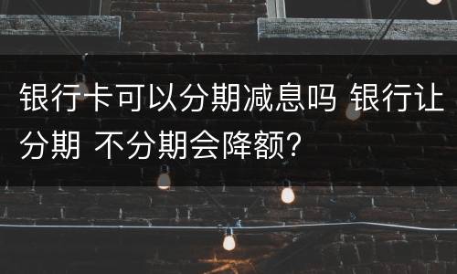 银行卡可以分期减息吗 银行让分期 不分期会降额?