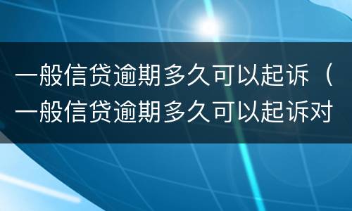 一般信贷逾期多久可以起诉（一般信贷逾期多久可以起诉对方）