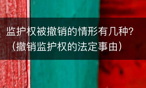 监护权被撤销的情形有几种？（撤销监护权的法定事由）