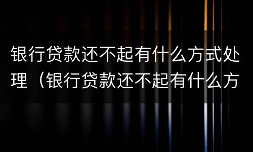 银行贷款还不起有什么方式处理（银行贷款还不起有什么方式处理好）