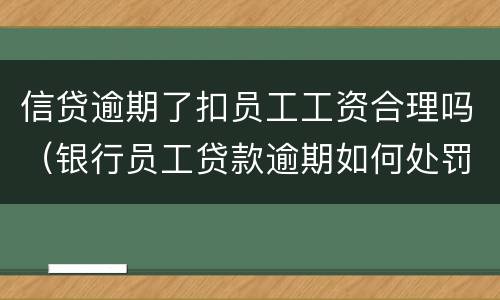 信贷逾期了扣员工工资合理吗（银行员工贷款逾期如何处罚）