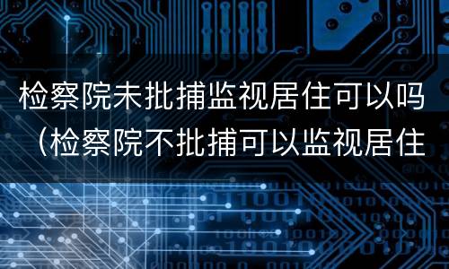 检察院未批捕监视居住可以吗（检察院不批捕可以监视居住吗）