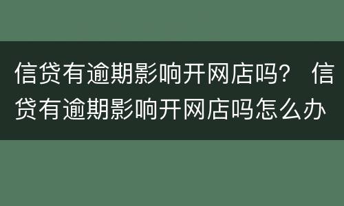 信贷有逾期影响开网店吗？ 信贷有逾期影响开网店吗怎么办