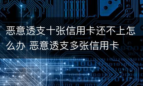 恶意透支十张信用卡还不上怎么办 恶意透支多张信用卡