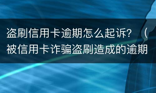 盗刷信用卡逾期怎么起诉？（被信用卡诈骗盗刷造成的逾期）