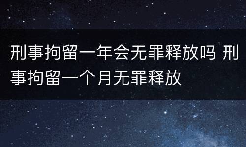 刑事拘留一年会无罪释放吗 刑事拘留一个月无罪释放