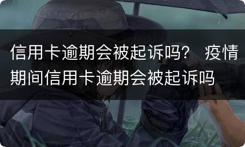 信用卡逾期会被起诉吗？ 疫情期间信用卡逾期会被起诉吗