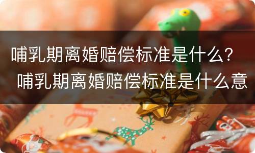 哺乳期离婚赔偿标准是什么？ 哺乳期离婚赔偿标准是什么意思