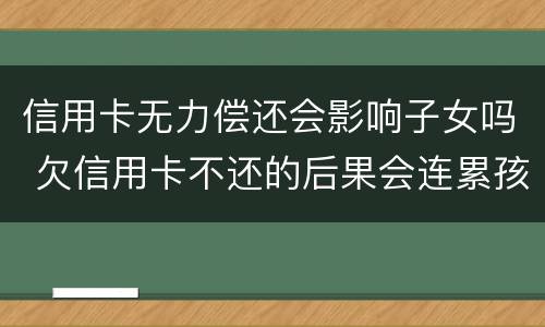 信用卡无力偿还会影响子女吗 欠信用卡不还的后果会连累孩子吗