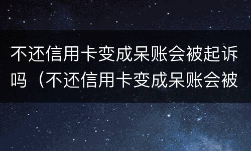 不还信用卡变成呆账会被起诉吗（不还信用卡变成呆账会被起诉吗）