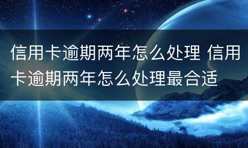 信用卡逾期两年怎么处理 信用卡逾期两年怎么处理最合适
