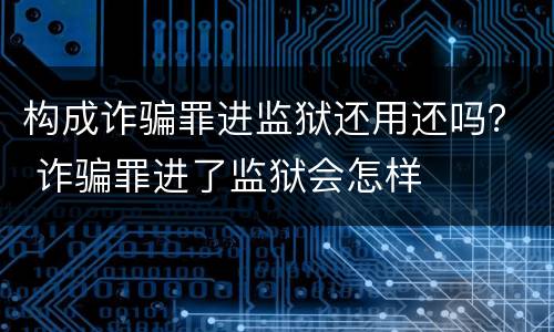 构成诈骗罪进监狱还用还吗？ 诈骗罪进了监狱会怎样