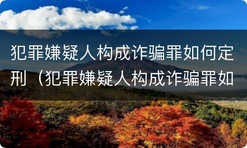 犯罪嫌疑人构成诈骗罪如何定刑（犯罪嫌疑人构成诈骗罪如何定刑的）