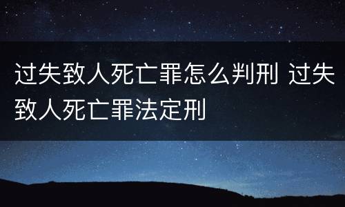 过失致人死亡罪怎么判刑 过失致人死亡罪法定刑