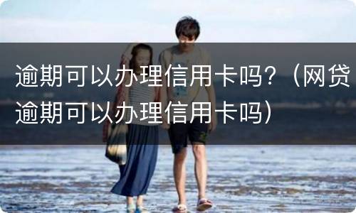 逾期可以办理信用卡吗?（网贷逾期可以办理信用卡吗）