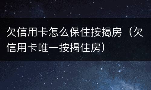 欠信用卡怎么保住按揭房（欠信用卡唯一按揭住房）