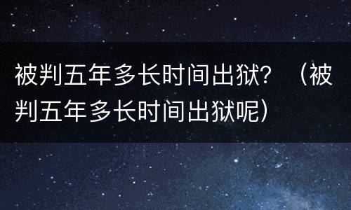 被判五年多长时间出狱？（被判五年多长时间出狱呢）