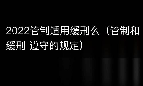 2022管制适用缓刑么（管制和缓刑 遵守的规定）