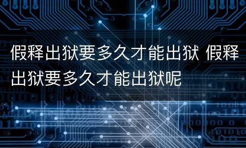 假释出狱要多久才能出狱 假释出狱要多久才能出狱呢